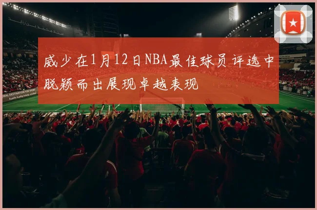 威少在1月12日NBA最佳球员评选中脱颖而出展现卓越表现