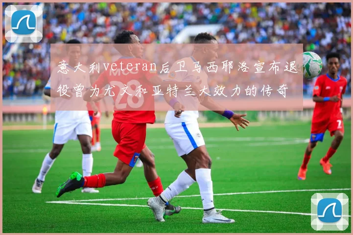意大利veteran后卫马西耶洛宣布退役曾为尤文和亚特兰大效力的传奇球员