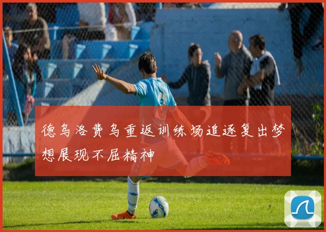 德乌洛费乌重返训练场追逐复出梦想展现不屈精神