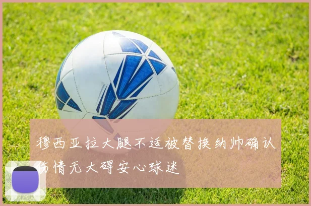 穆西亚拉大腿不适被替换纳帅确认伤情无大碍安心球迷