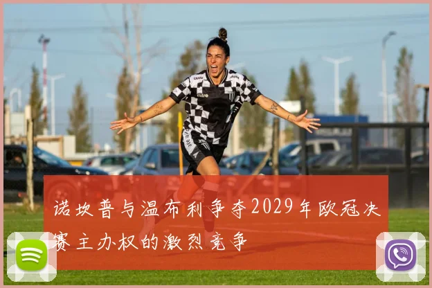诺坎普与温布利争夺2029年欧冠决赛主办权的激烈竞争