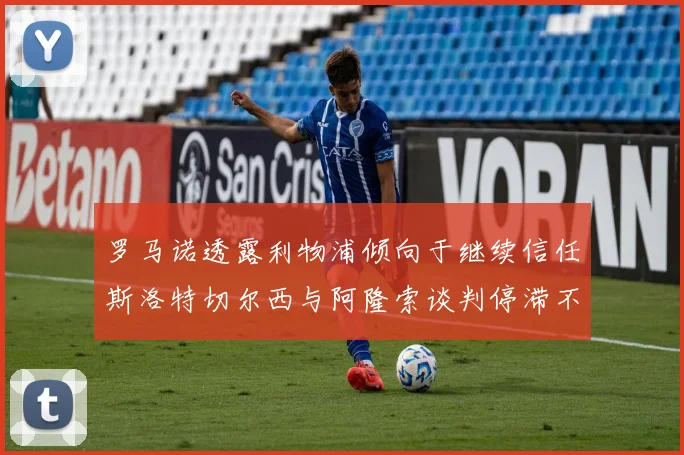 罗马诺透露利物浦倾向于继续信任斯洛特切尔西与阿隆索谈判停滞不前