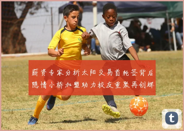 薪资专家分析太阳交易首轮签背后隐情小桥加盟助力校友重聚再创辉煌