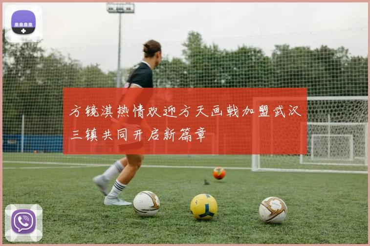方镜淇热情欢迎方天画戟加盟武汉三镇共同开启新篇章