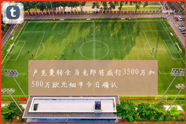 卢克曼转会马竞即将成行3500万加500万欧元细节今日确认