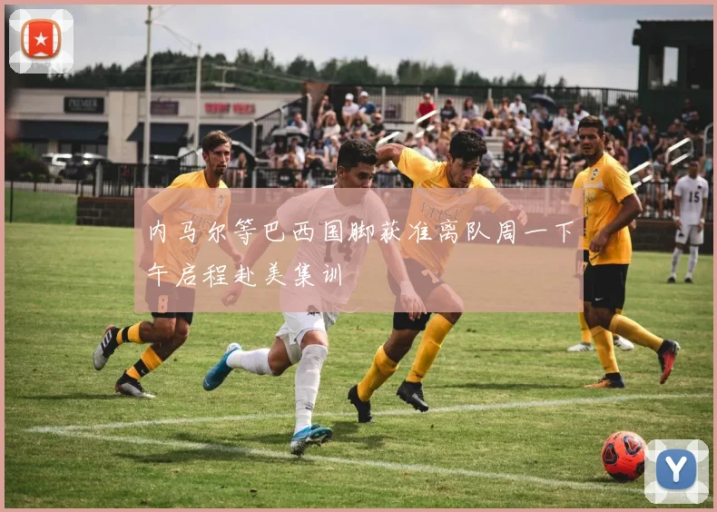 内马尔等巴西国脚获准离队周一下午启程赴美集训