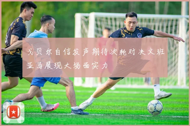 戈贝尔自信发声期待次轮对决文班亚马展现大场面实力