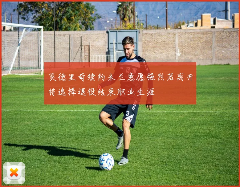 莫德里奇续约米兰意愿强烈若离开将选择退役结束职业生涯