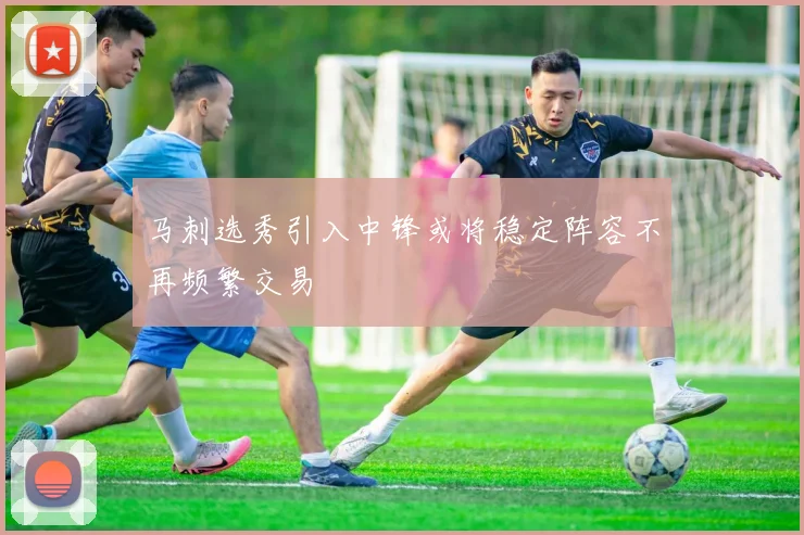 马刺选秀引入中锋或将稳定阵容不再频繁交易