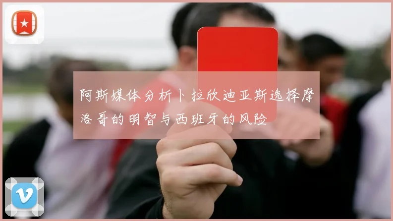 阿斯媒体分析卜拉欣迪亚斯选择摩洛哥的明智与西班牙的风险