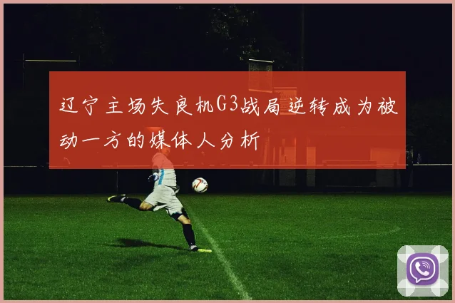 辽宁主场失良机G3战局逆转成为被动一方的媒体人分析