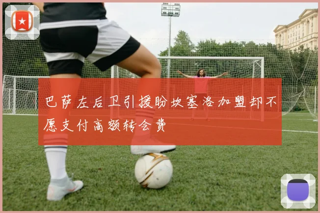 巴萨左后卫引援盼坎塞洛加盟却不愿支付高额转会费