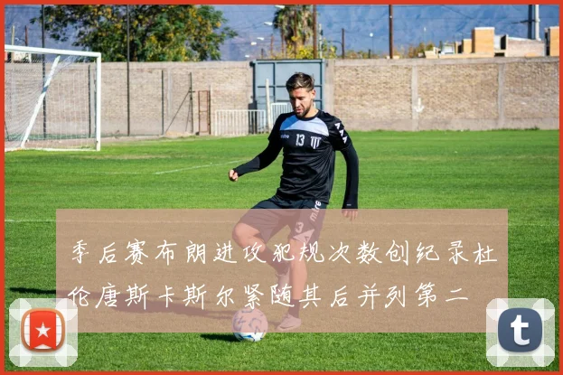 季后赛布朗进攻犯规次数创纪录杜伦唐斯卡斯尔紧随其后并列第二