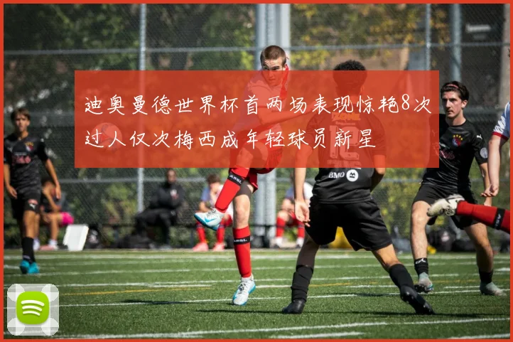 迪奥曼德世界杯首两场表现惊艳8次过人仅次梅西成年轻球员新星