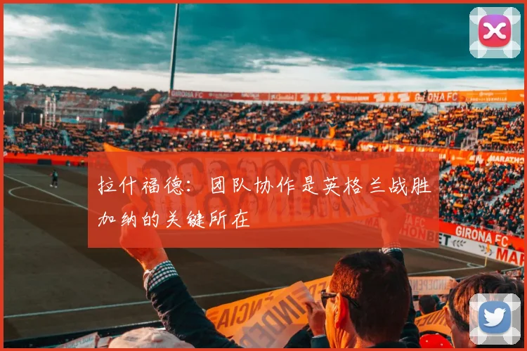 拉什福德：团队协作是英格兰战胜加纳的关键所在