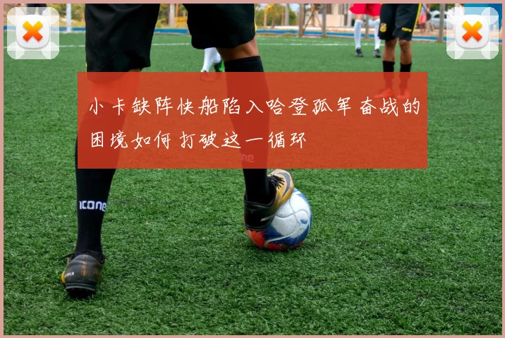 小卡缺阵快船陷入哈登孤军奋战的困境如何打破这一循环