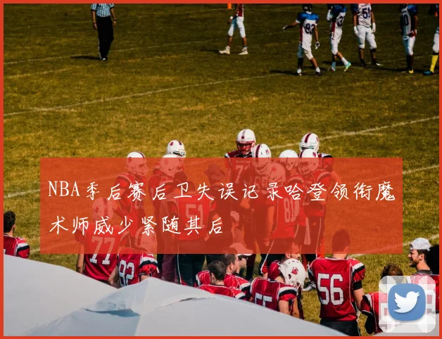 NBA季后赛后卫失误记录哈登领衔魔术师威少紧随其后