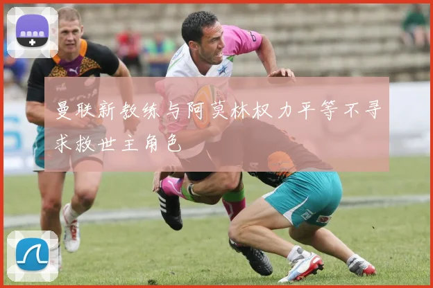 曼联新教练与阿莫林权力平等不寻求救世主角色