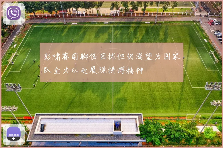 彭啸赛前脚伤困扰但仍渴望为国家队全力以赴展现拼搏精神