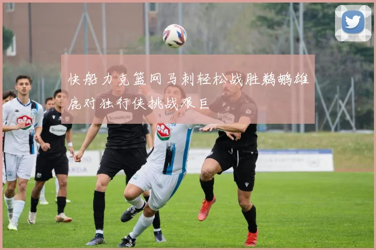 快船力克篮网马刺轻松战胜鹈鹕雄鹿对独行侠挑战艰巨