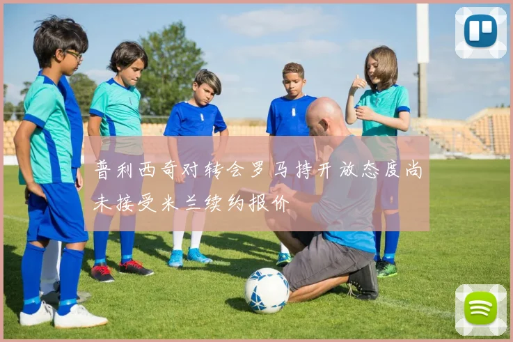 普利西奇对转会罗马持开放态度尚未接受米兰续约报价