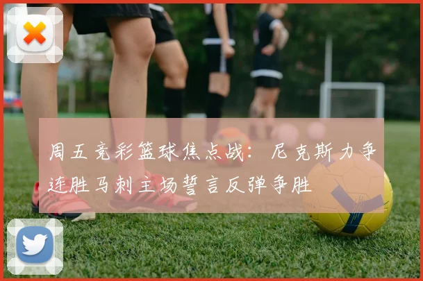 周五竞彩篮球焦点战：尼克斯力争连胜马刺主场誓言反弹争胜