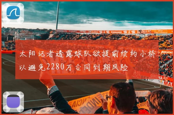 太阳记者透露球队欲提前续约小桥以避免2280万合同到期风险