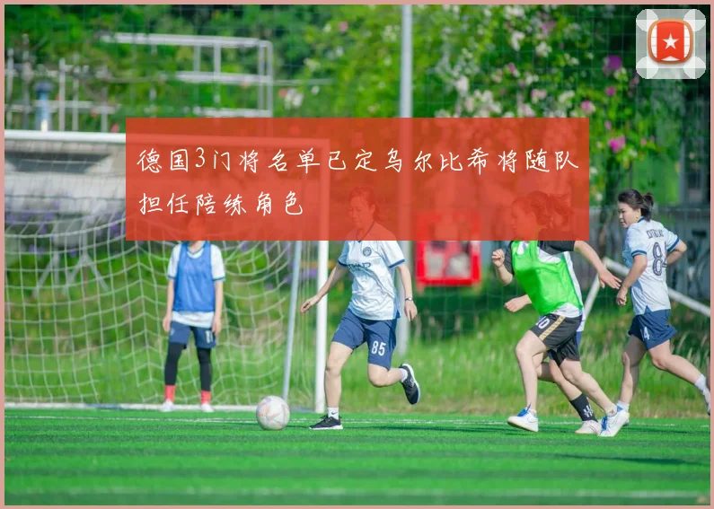 德国3门将名单已定乌尔比希将随队担任陪练角色